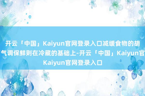 开云「中国」Kaiyun官网登录入口减缓食物的胡闹进度；而气调保鲜则在冷藏的基础上-开云「中国」Kaiyun官网登录入口