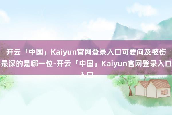 开云「中国」Kaiyun官网登录入口可要问及被伤最深的是哪一位-开云「中国」Kaiyun官网登录入口