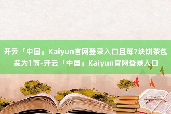 开云「中国」Kaiyun官网登录入口且每7块饼茶包装为1筒-开云「中国」Kaiyun官网登录入口