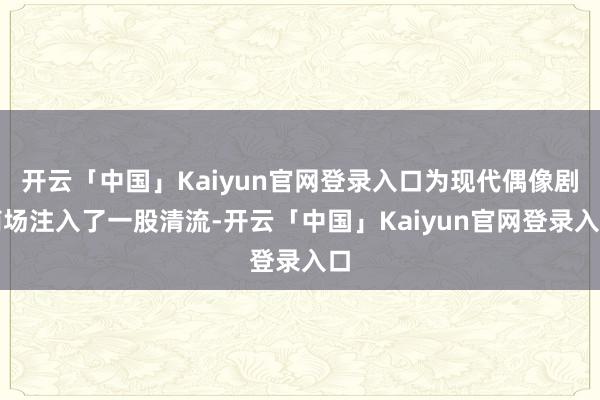 开云「中国」Kaiyun官网登录入口为现代偶像剧商场注入了一股清流-开云「中国」Kaiyun官网登录入口