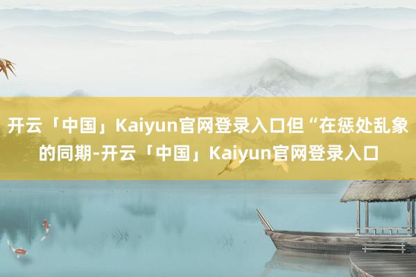 开云「中国」Kaiyun官网登录入口但“在惩处乱象的同期-开云「中国」Kaiyun官网登录入口