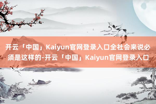 开云「中国」Kaiyun官网登录入口全社会来说必须是这样的-开云「中国」Kaiyun官网登录入口