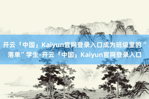 开云「中国」Kaiyun官网登录入口成为班级里的“落单”学生-开云「中国」Kaiyun官网登录入口