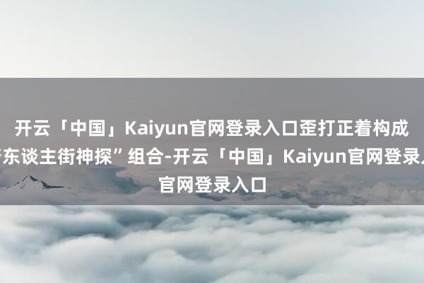 开云「中国」Kaiyun官网登录入口歪打正着构成“唐东谈主街神探”组合-开云「中国」Kaiyun官网登录入口