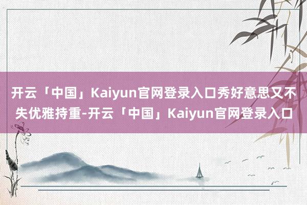 开云「中国」Kaiyun官网登录入口秀好意思又不失优雅持重-开云「中国」Kaiyun官网登录入口