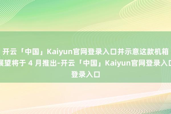 开云「中国」Kaiyun官网登录入口并示意这款机箱展望将于 4 月推出-开云「中国」Kaiyun官网登录入口