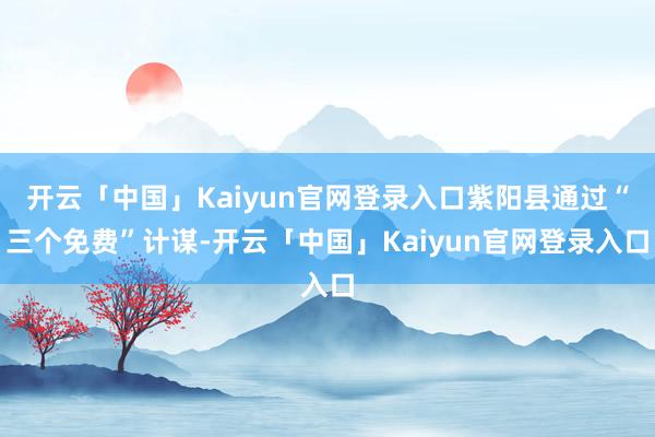 开云「中国」Kaiyun官网登录入口紫阳县通过“三个免费”计谋-开云「中国」Kaiyun官网登录入口