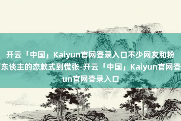 开云「中国」Kaiyun官网登录入口不少网友和粉丝为俩东谈主的恋款式到慌张-开云「中国」Kaiyun官网登录入口