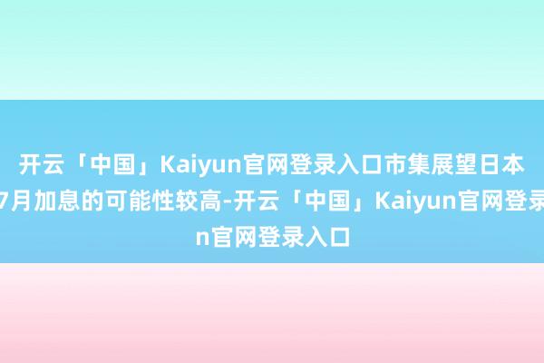 开云「中国」Kaiyun官网登录入口市集展望日本央行7月加息的可能性较高-开云「中国」Kaiyun官网登录入口