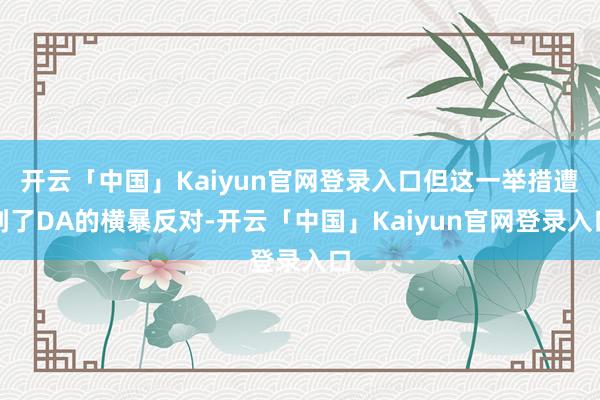 开云「中国」Kaiyun官网登录入口但这一举措遭到了DA的横暴反对-开云「中国」Kaiyun官网登录入口