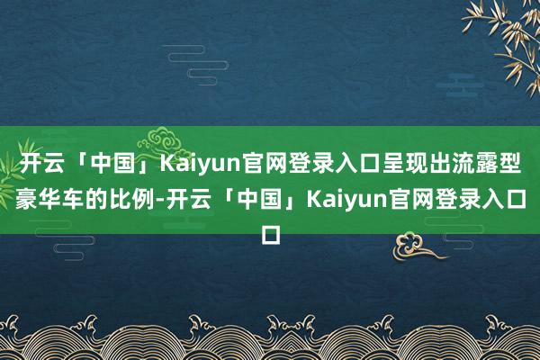 开云「中国」Kaiyun官网登录入口呈现出流露型豪华车的比例-开云「中国」Kaiyun官网登录入口