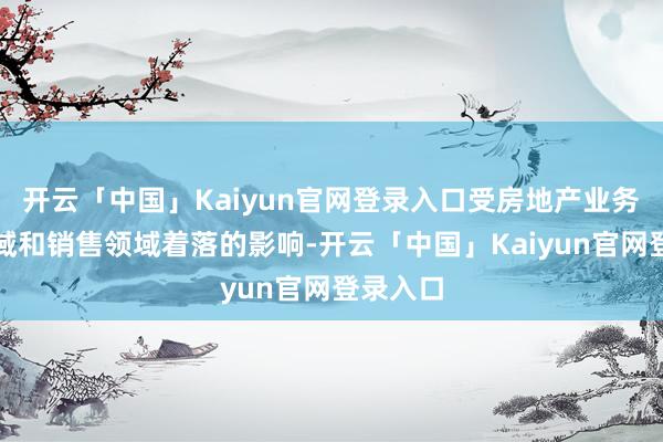 开云「中国」Kaiyun官网登录入口受房地产业务建立领域和销售领域着落的影响-开云「中国」Kaiyun官网登录入口