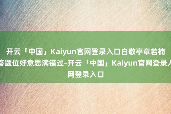 开云「中国」Kaiyun官网登录入口白敬亭章若楠与答题位好意思满错过-开云「中国」Kaiyun官网登录入口