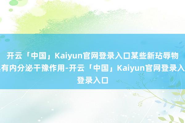 开云「中国」Kaiyun官网登录入口某些新玷辱物具有内分泌干豫作用-开云「中国」Kaiyun官网登录入口