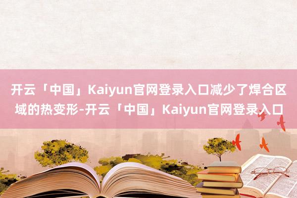 开云「中国」Kaiyun官网登录入口减少了焊合区域的热变形-开云「中国」Kaiyun官网登录入口
