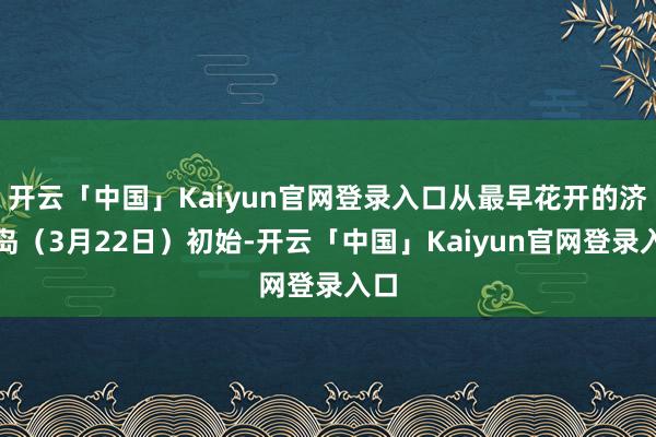 开云「中国」Kaiyun官网登录入口从最早花开的济州岛（3月22日）初始-开云「中国」Kaiyun官网登录入口