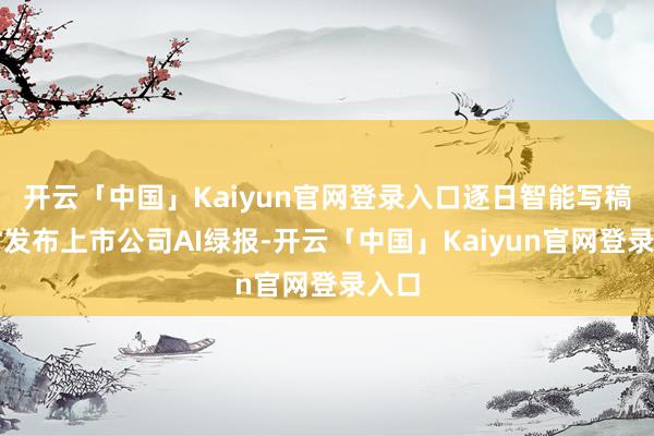 开云「中国」Kaiyun官网登录入口逐日智能写稿实时发布上市公司AI绿报-开云「中国」Kaiyun官网登录入口