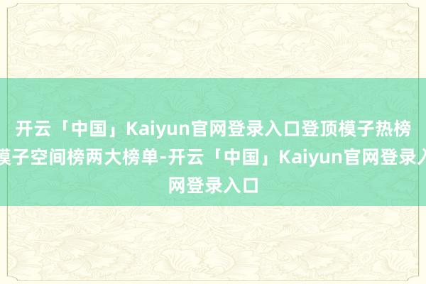 开云「中国」Kaiyun官网登录入口登顶模子热榜、模子空间榜两大榜单-开云「中国」Kaiyun官网登录入口
