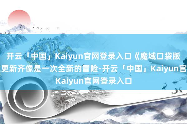 开云「中国」Kaiyun官网登录入口《魔域口袋版》的每一次更新齐像是一次全新的冒险-开云「中国」Kaiyun官网登录入口