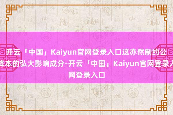 开云「中国」Kaiyun官网登录入口这亦然制约公司降本的弘大影响成分-开云「中国」Kaiyun官网登录入口