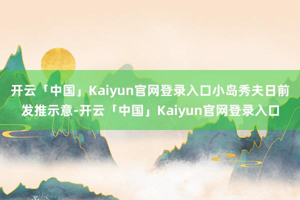 开云「中国」Kaiyun官网登录入口小岛秀夫日前发推示意-开云「中国」Kaiyun官网登录入口