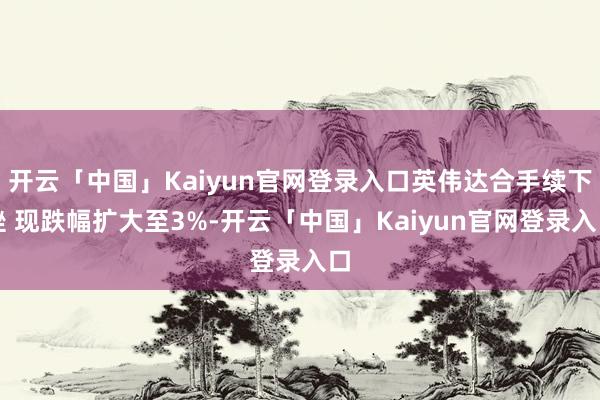 开云「中国」Kaiyun官网登录入口英伟达合手续下挫 现跌幅扩大至3%-开云「中国」Kaiyun官网登录入口