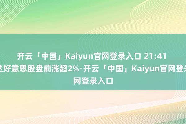 开云「中国」Kaiyun官网登录入口 　　21:41 英伟达好意思股盘前涨超2%-开云「中国」Kaiyun官网登录入口