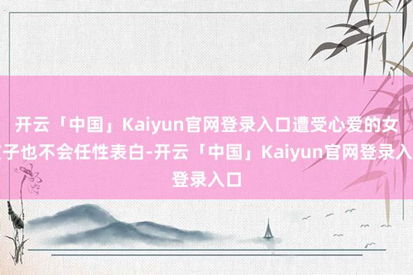开云「中国」Kaiyun官网登录入口遭受心爱的女孩子也不会任性表白-开云「中国」Kaiyun官网登录入口