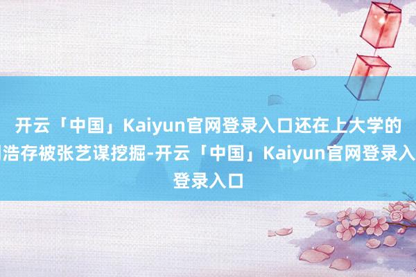 开云「中国」Kaiyun官网登录入口还在上大学的刘浩存被张艺谋挖掘-开云「中国」Kaiyun官网登录入口