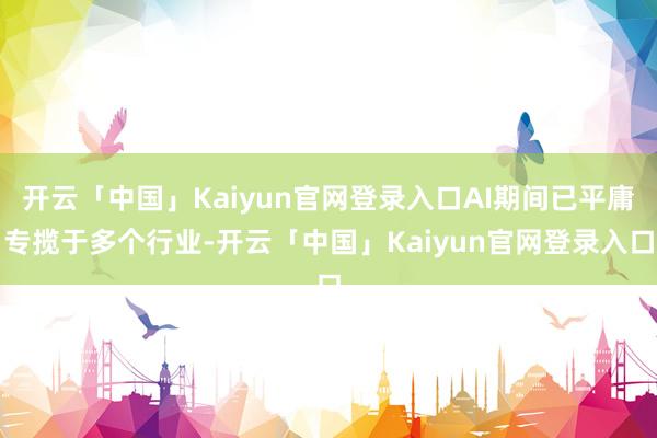 开云「中国」Kaiyun官网登录入口AI期间已平庸专揽于多个行业-开云「中国」Kaiyun官网登录入口