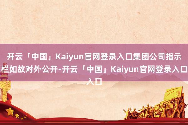 开云「中国」Kaiyun官网登录入口集团公司指示栏如故对外公开-开云「中国」Kaiyun官网登录入口