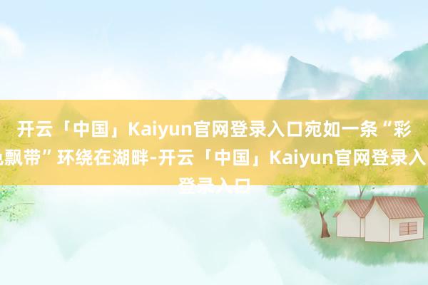 开云「中国」Kaiyun官网登录入口宛如一条“彩色飘带”环绕在湖畔-开云「中国」Kaiyun官网登录入口