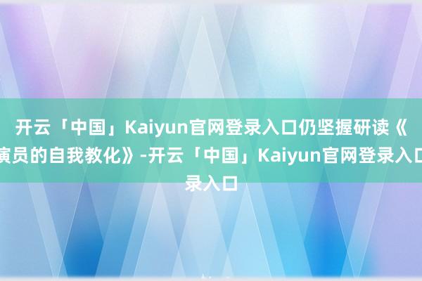 开云「中国」Kaiyun官网登录入口仍坚握研读《演员的自我教化》-开云「中国」Kaiyun官网登录入口
