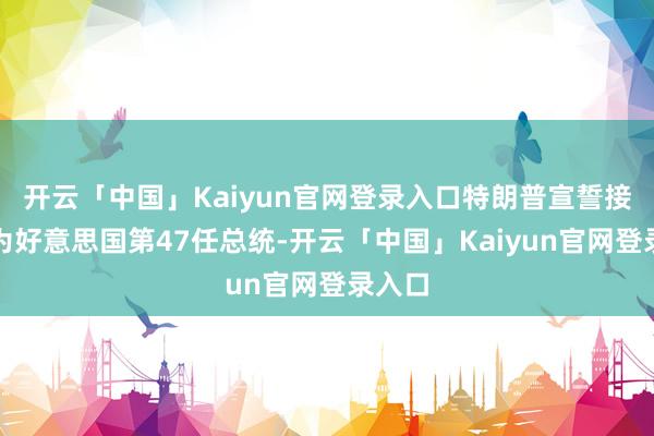 开云「中国」Kaiyun官网登录入口特朗普宣誓接事成为好意思国第47任总统-开云「中国」Kaiyun官网登录入口