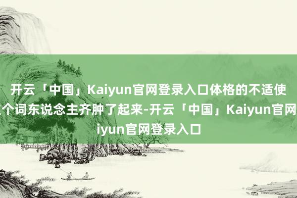 开云「中国」Kaiyun官网登录入口体格的不适使得通盘这个词东说念主齐肿了起来-开云「中国」Kaiyun官网登录入口