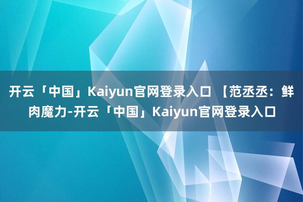 开云「中国」Kaiyun官网登录入口 【范丞丞：鲜肉魔力-开云「中国」Kaiyun官网登录入口