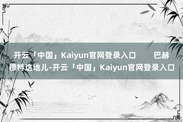 开云「中国」Kaiyun官网登录入口        巴赫穆特这地儿-开云「中国」Kaiyun官网登录入口