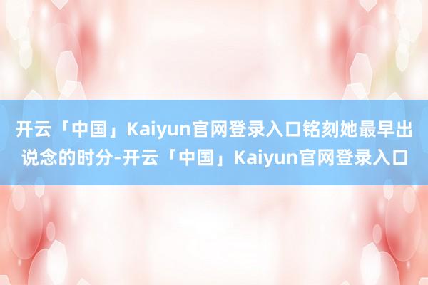 开云「中国」Kaiyun官网登录入口铭刻她最早出说念的时分-开云「中国」Kaiyun官网登录入口