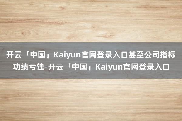 开云「中国」Kaiyun官网登录入口甚至公司指标功绩亏蚀-开云「中国」Kaiyun官网登录入口