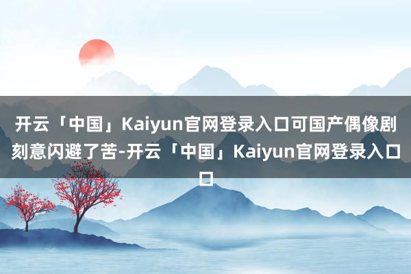 开云「中国」Kaiyun官网登录入口可国产偶像剧刻意闪避了苦-开云「中国」Kaiyun官网登录入口