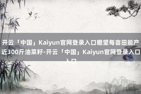 开云「中国」Kaiyun官网登录入口瞻望每亩田能产近300斤油菜籽-开云「中国」Kaiyun官网登录入口