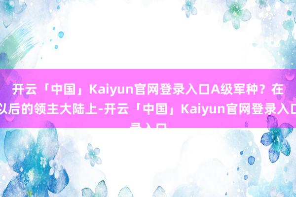 开云「中国」Kaiyun官网登录入口A级军种？在以后的领主大陆上-开云「中国」Kaiyun官网登录入口