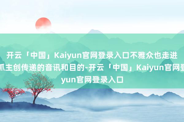 开云「中国」Kaiyun官网登录入口不雅众也走进影院撑抓主创传递的音讯和目的-开云「中国」Kaiyun官网登录入口