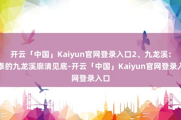 开云「中国」Kaiyun官网登录入口2、九龙溪：永泰的九龙溪廓清见底-开云「中国」Kaiyun官网登录入口