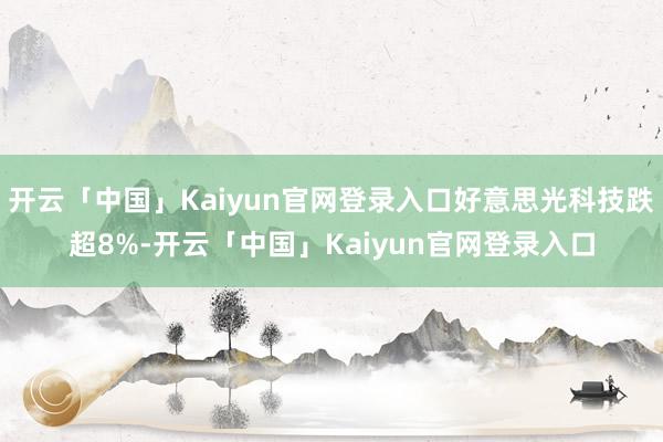开云「中国」Kaiyun官网登录入口好意思光科技跌超8%-开云「中国」Kaiyun官网登录入口