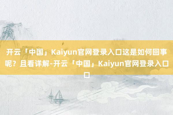 开云「中国」Kaiyun官网登录入口这是如何回事呢？且看详解-开云「中国」Kaiyun官网登录入口
