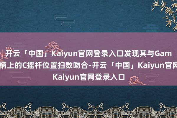 开云「中国」Kaiyun官网登录入口发现其与GameCube手柄上的C摇杆位置扫数吻合-开云「中国」Kaiyun官网登录入口