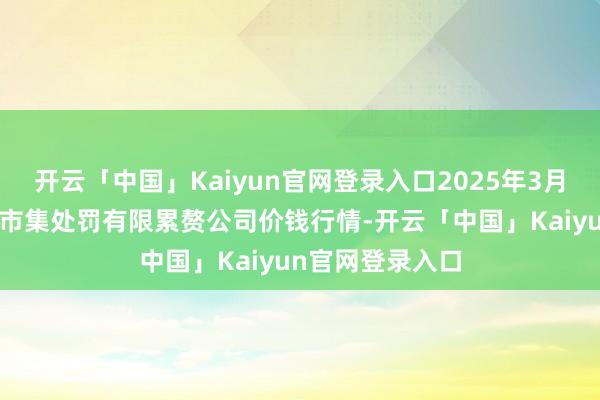 开云「中国」Kaiyun官网登录入口2025年3月7日达州市酬劳市集处罚有限累赘公司价钱行情-开云「中国」Kaiyun官网登录入口