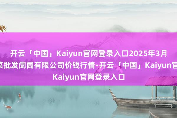 开云「中国」Kaiyun官网登录入口2025年3月7日运城蔬菜批发阛阓有限公司价钱行情-开云「中国」Kaiyun官网登录入口