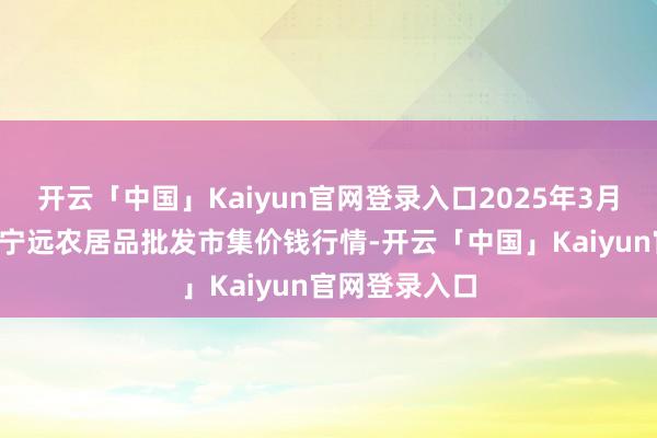 开云「中国」Kaiyun官网登录入口2025年3月7日辽宁鞍山宁远农居品批发市集价钱行情-开云「中国」Kaiyun官网登录入口